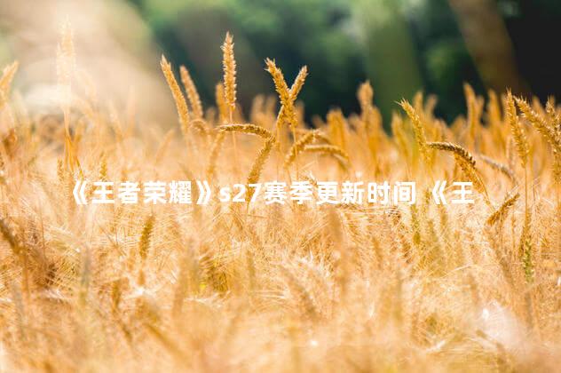 《王者荣耀》s27赛季更新时间 《王者荣耀》S27赛季更新时间